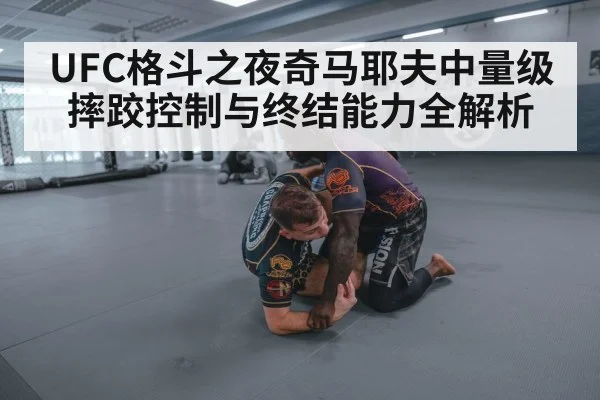 UFC格斗之夜奇马耶夫中量级摔跤控制与终结能力全解析