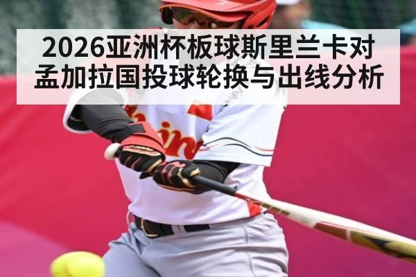 2026亚洲杯板球斯里兰卡对孟加拉国投球轮换与出线分析
