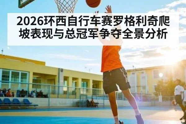 2026环西自行车赛罗格利奇爬坡表现与总冠军争夺全景分析